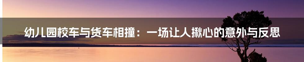 幼儿园校车与货车相撞：一场让人揪心的意外与反思