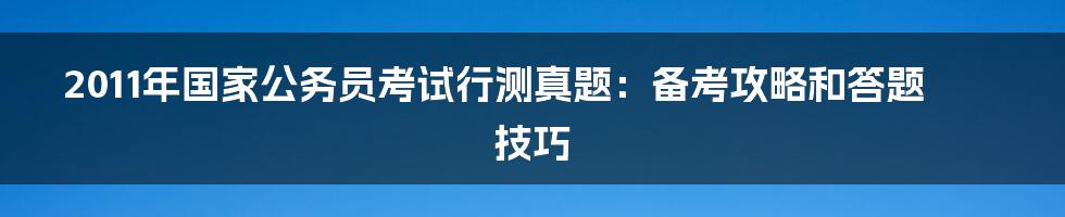 2011年国家公务员考试行测真题：备考攻略和答题技巧