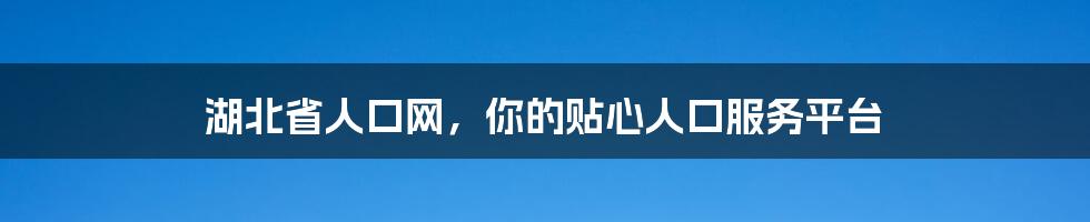 湖北省人口网，你的贴心人口服务平台