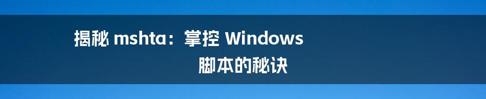 揭秘 mshta：掌控 Windows 脚本的秘诀