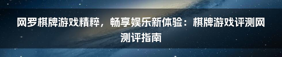 网罗棋牌游戏精粹，畅享娱乐新体验：棋牌游戏评测网测评指南