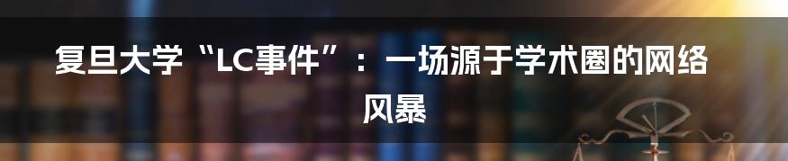 复旦大学“LC事件”：一场源于学术圈的网络风暴