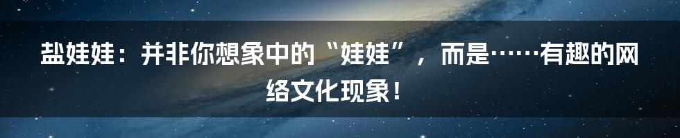 盐娃娃：并非你想象中的“娃娃”，而是……有趣的网络文化现象！