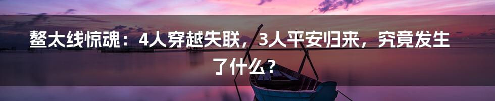 鳌太线惊魂：4人穿越失联，3人平安归来，究竟发生了什么？