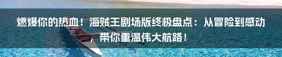 燃爆你的热血！海贼王剧场版终极盘点：从冒险到感动，带你重温伟大航路！