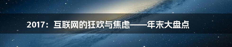 2017：互联网的狂欢与焦虑——年末大盘点