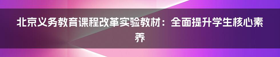 北京义务教育课程改革实验教材：全面提升学生核心素养