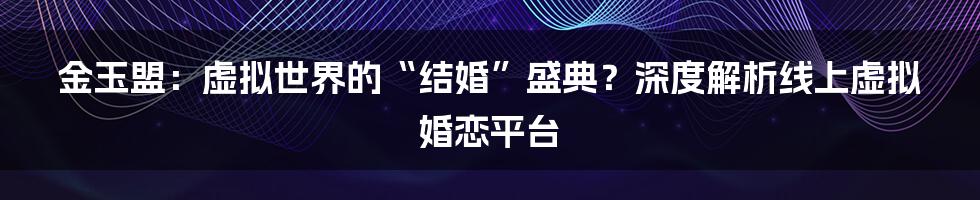 金玉盟：虚拟世界的“结婚”盛典？深度解析线上虚拟婚恋平台