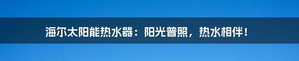 海尔太阳能热水器：阳光普照，热水相伴！