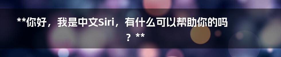 **你好，我是中文Siri，有什么可以帮助你的吗？**