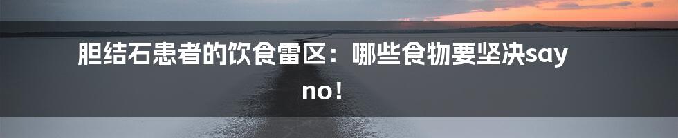 胆结石患者的饮食雷区：哪些食物要坚决say no！