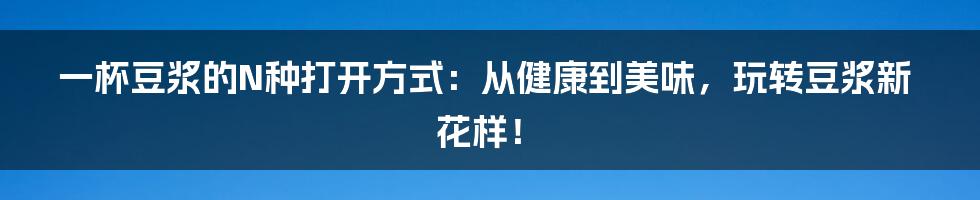 一杯豆浆的N种打开方式：从健康到美味，玩转豆浆新花样！