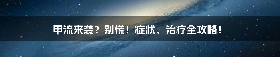 甲流来袭？别慌！症状、治疗全攻略！