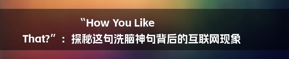 “How You Like That?”：探秘这句洗脑神句背后的互联网现象