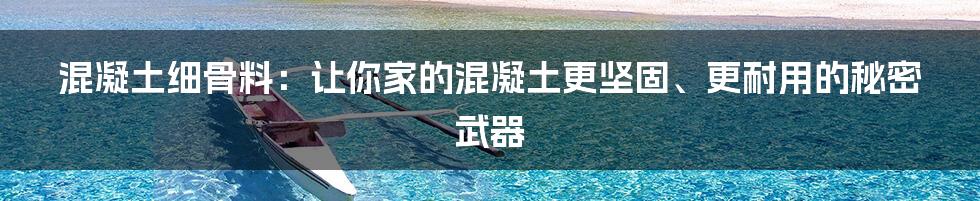 混凝土细骨料：让你家的混凝土更坚固、更耐用的秘密武器