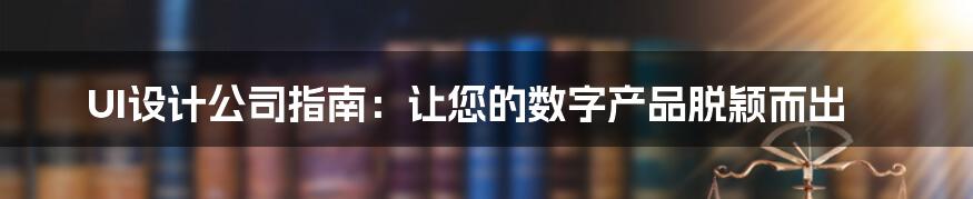 UI设计公司指南：让您的数字产品脱颖而出