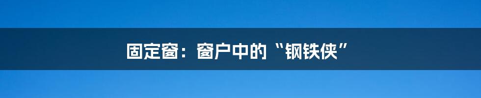 固定窗：窗户中的“钢铁侠”