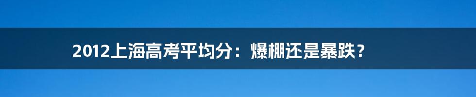 2012上海高考平均分：爆棚还是暴跌？