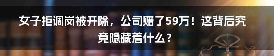 女子拒调岗被开除，公司赔了59万！这背后究竟隐藏着什么？