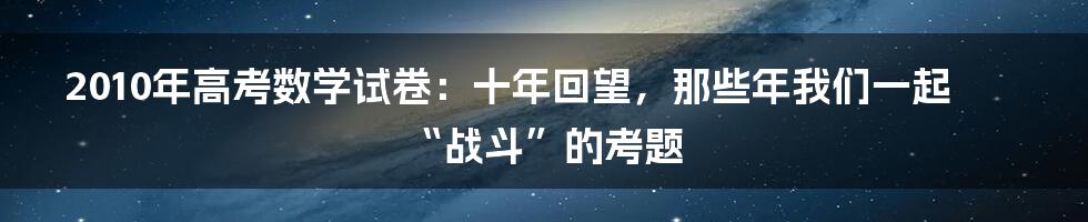 2010年高考数学试卷：十年回望，那些年我们一起“战斗”的考题