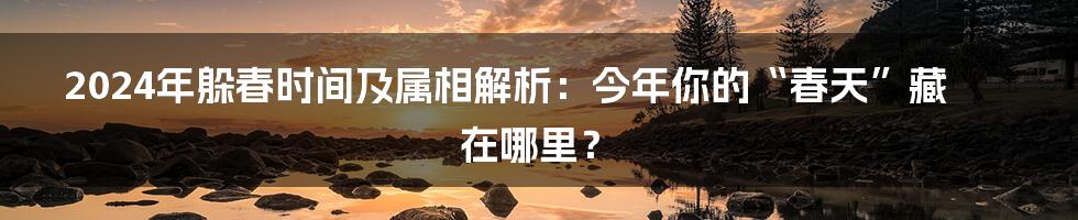 2024年躲春时间及属相解析：今年你的“春天”藏在哪里？