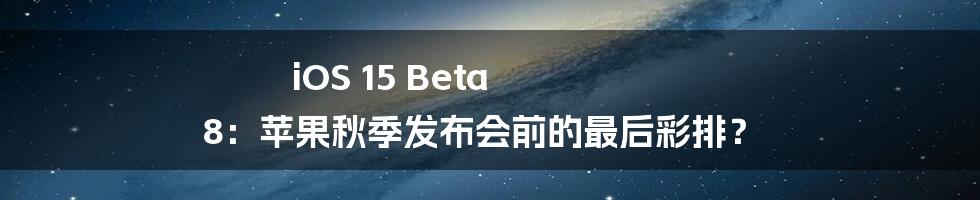 iOS 15 Beta 8：苹果秋季发布会前的最后彩排？