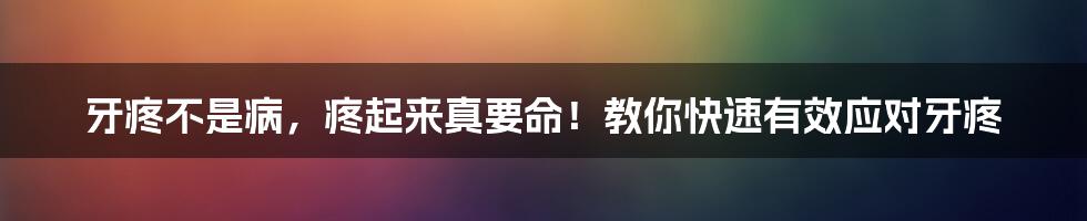 牙疼不是病，疼起来真要命！教你快速有效应对牙疼