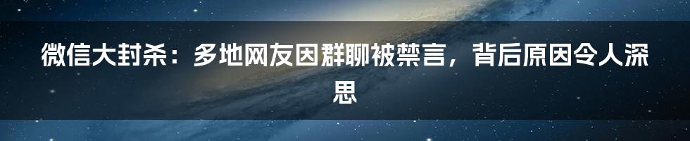 微信大封杀：多地网友因群聊被禁言，背后原因令人深思