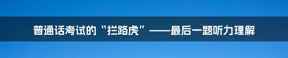 普通话考试的“拦路虎”——最后一题听力理解