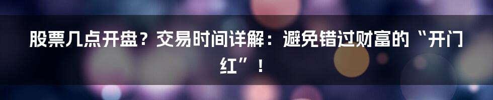 股票几点开盘？交易时间详解：避免错过财富的“开门红”！