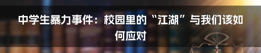 中学生暴力事件：校园里的“江湖”与我们该如何应对