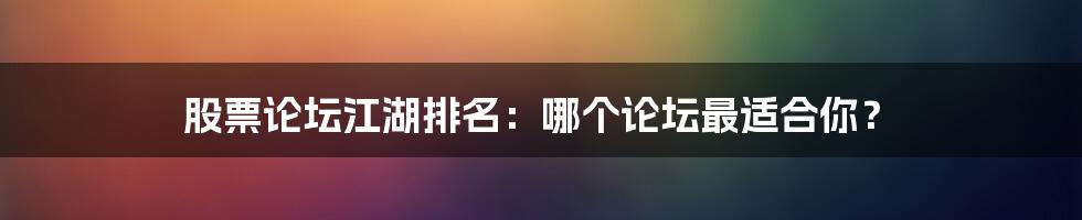 股票论坛江湖排名：哪个论坛最适合你？